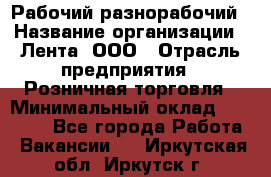 Рабочий-разнорабочий › Название организации ­ Лента, ООО › Отрасль предприятия ­ Розничная торговля › Минимальный оклад ­ 15 000 - Все города Работа » Вакансии   . Иркутская обл.,Иркутск г.